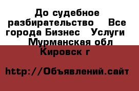 До судебное разбирательство. - Все города Бизнес » Услуги   . Мурманская обл.,Кировск г.